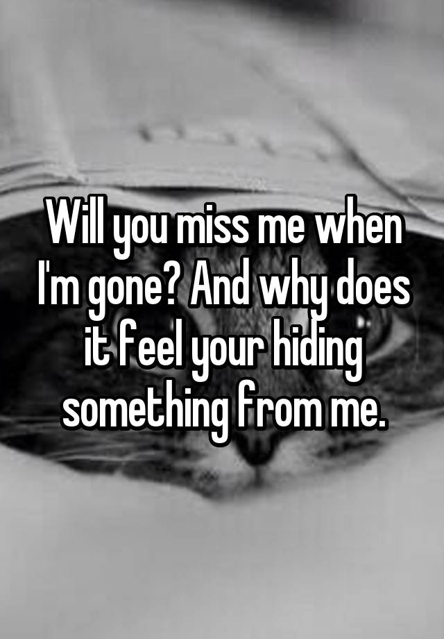 Will you miss me when I'm gone? And why does it feel your hiding something from me.