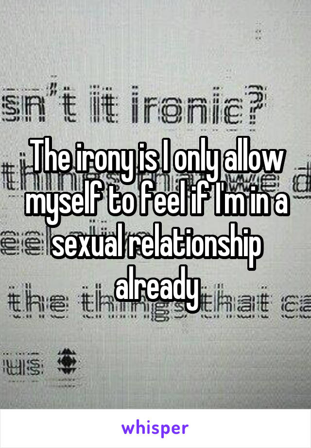 The irony is I only allow myself to feel if I'm in a sexual relationship already