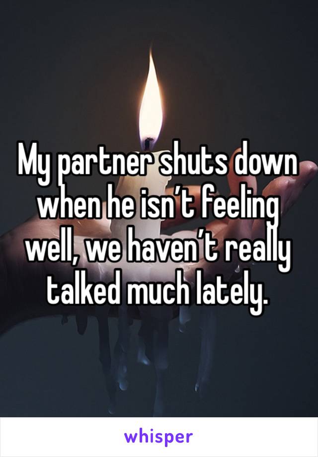 My partner shuts down when he isn’t feeling well, we haven’t really talked much lately. 