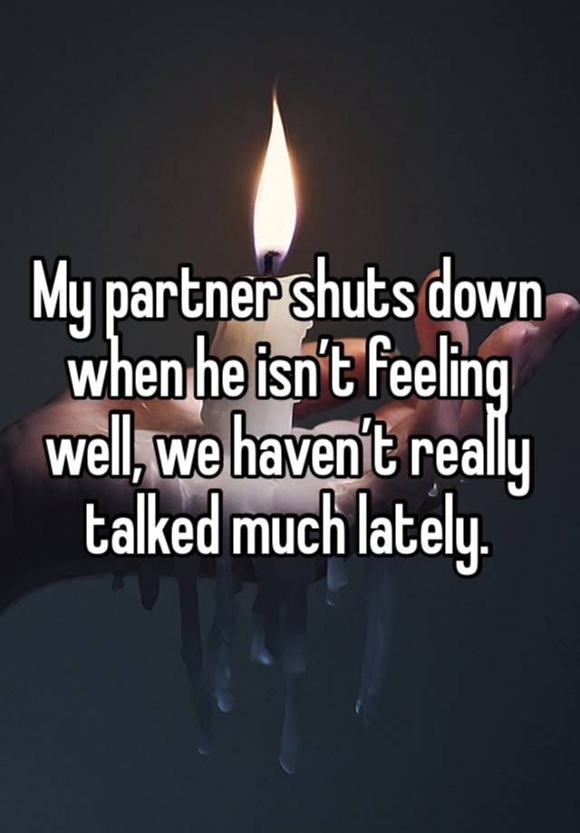 My partner shuts down when he isn’t feeling well, we haven’t really talked much lately. 