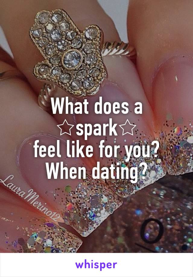 What does a ☆spark☆
 feel like for you? 
When dating?