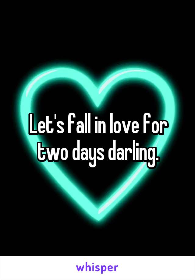 Let's fall in love for two days darling.