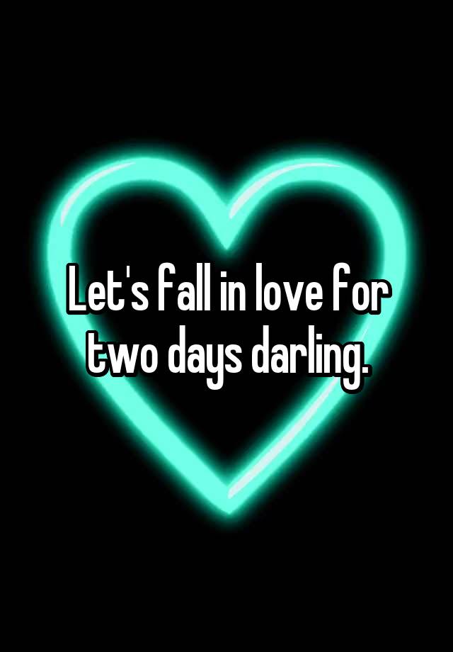 Let's fall in love for two days darling.