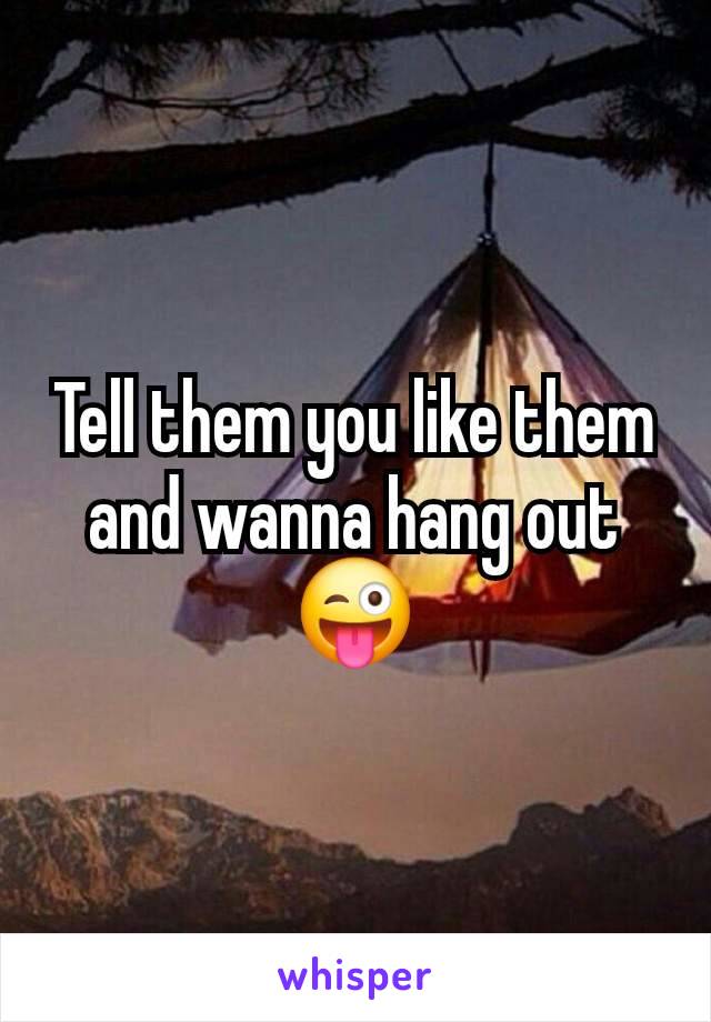 Tell them you like them and wanna hang out 😜