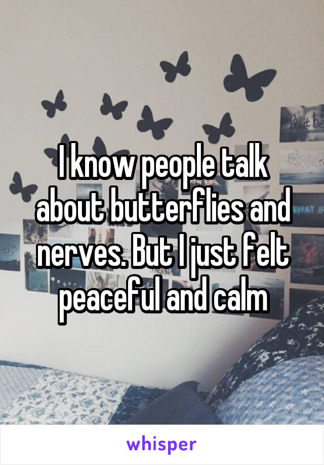 I know people talk about butterflies and nerves. But I just felt peaceful and calm