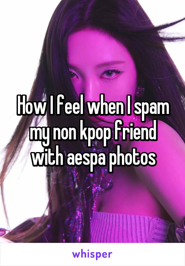 How I feel when I spam my non kpop friend with aespa photos