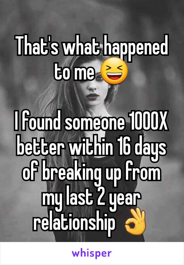 That's what happened to me 😆

I found someone 1000X better within 16 days of breaking up from my last 2 year relationship 👌