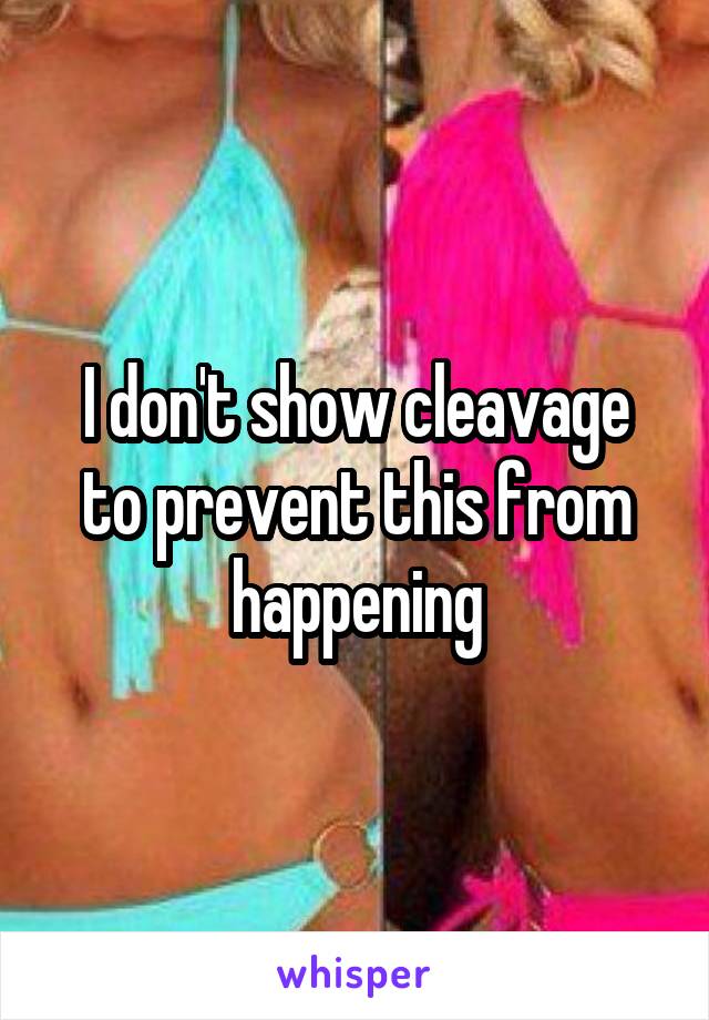 I don't show cleavage to prevent this from happening