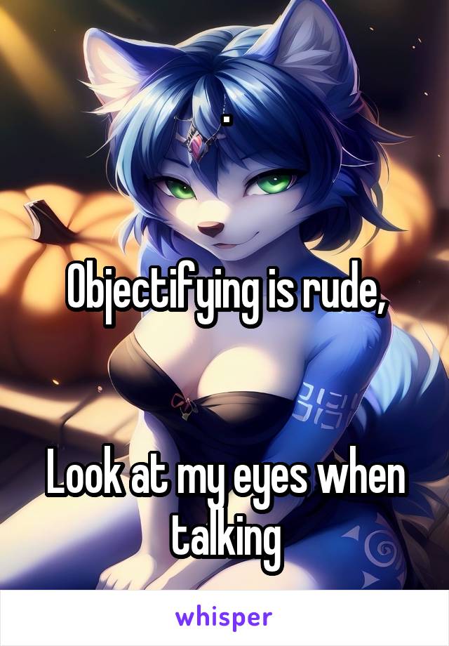 .


Objectifying is rude,


Look at my eyes when talking