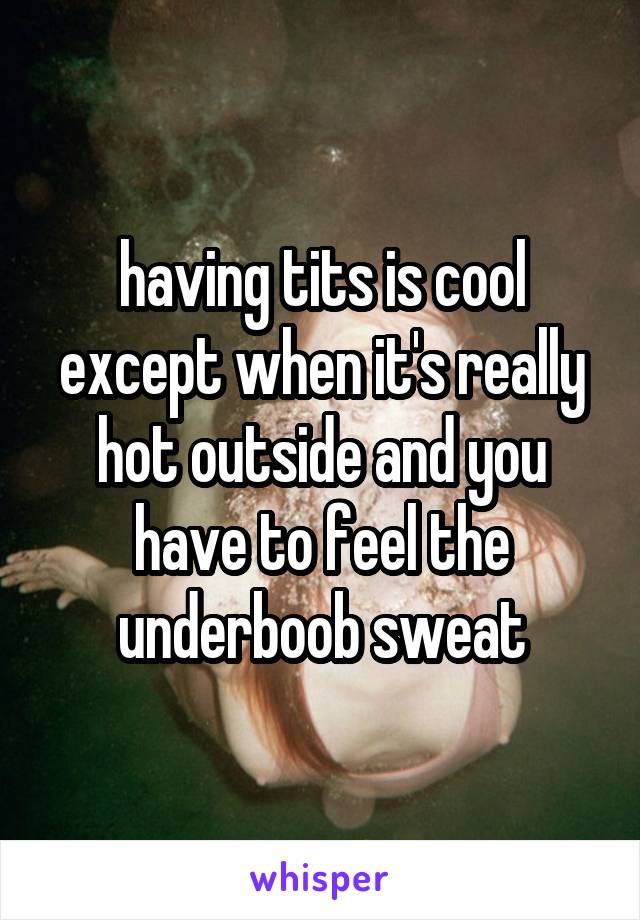 having tits is cool except when it's really hot outside and you have to feel the underboob sweat