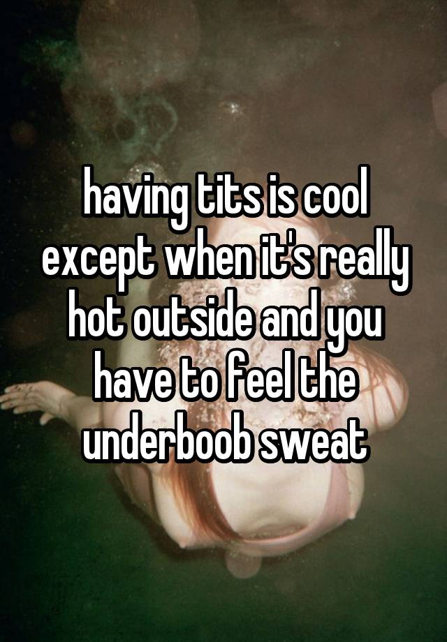 having tits is cool except when it's really hot outside and you have to feel the underboob sweat