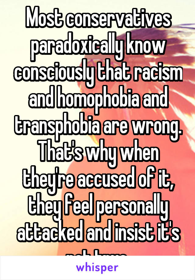 Most conservatives paradoxically know consciously that racism and homophobia and transphobia are wrong. That's why when they're accused of it, they feel personally attacked and insist it's not true.