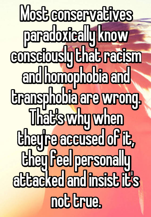 Most conservatives paradoxically know consciously that racism and homophobia and transphobia are wrong. That's why when they're accused of it, they feel personally attacked and insist it's not true.