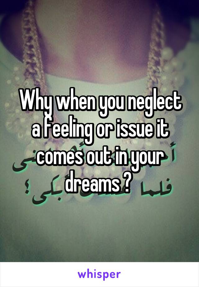 Why when you neglect a feeling or issue it comes out in your dreams ? 