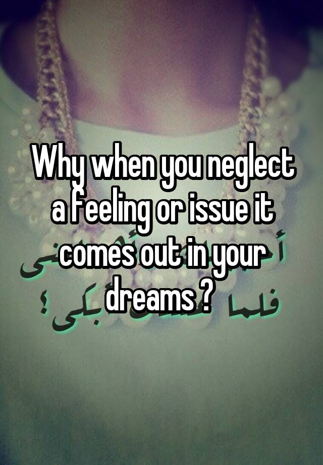 Why when you neglect a feeling or issue it comes out in your dreams ? 