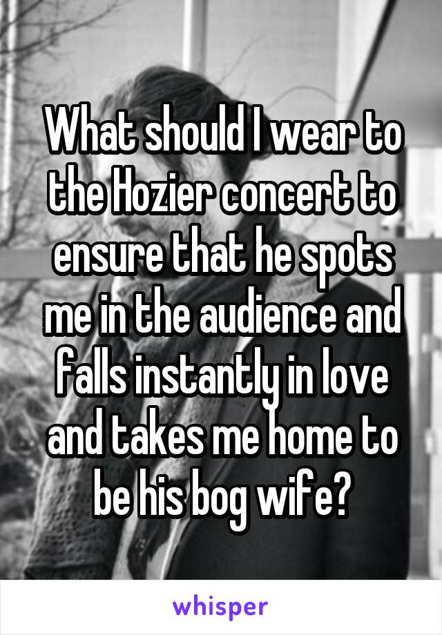 What should I wear to the Hozier concert to ensure that he spots me in the audience and falls instantly in love and takes me home to be his bog wife?