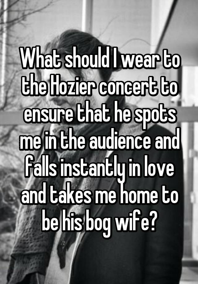 What should I wear to the Hozier concert to ensure that he spots me in the audience and falls instantly in love and takes me home to be his bog wife?