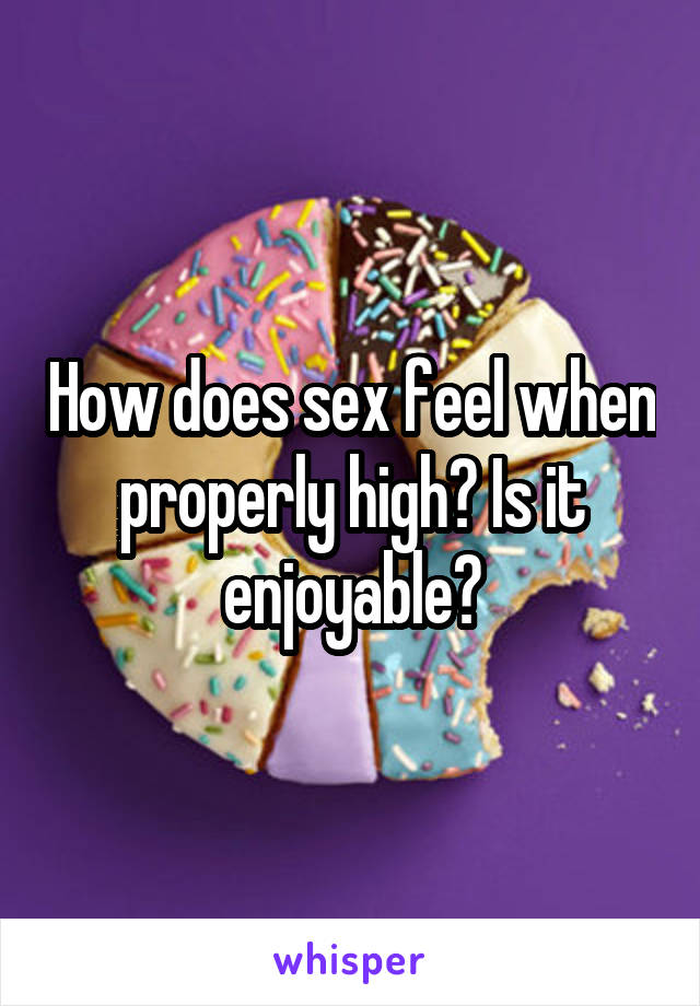 How does sex feel when properly high? Is it enjoyable?