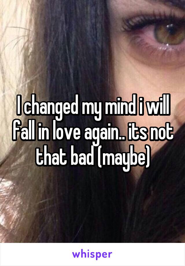 I changed my mind i will fall in love again.. its not that bad (maybe)