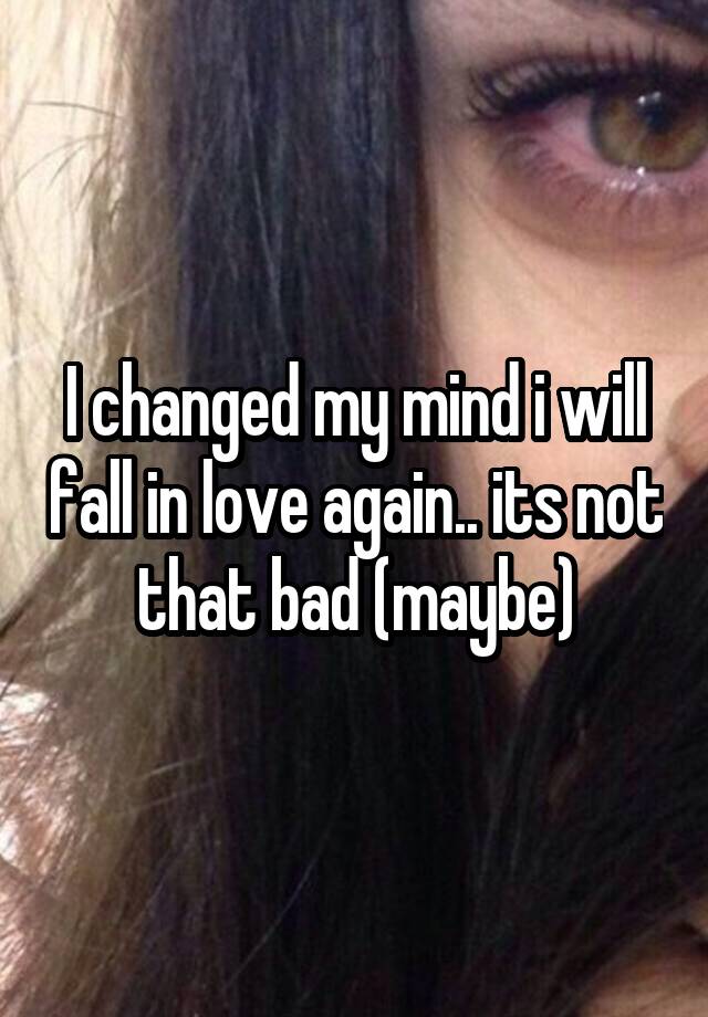 I changed my mind i will fall in love again.. its not that bad (maybe)