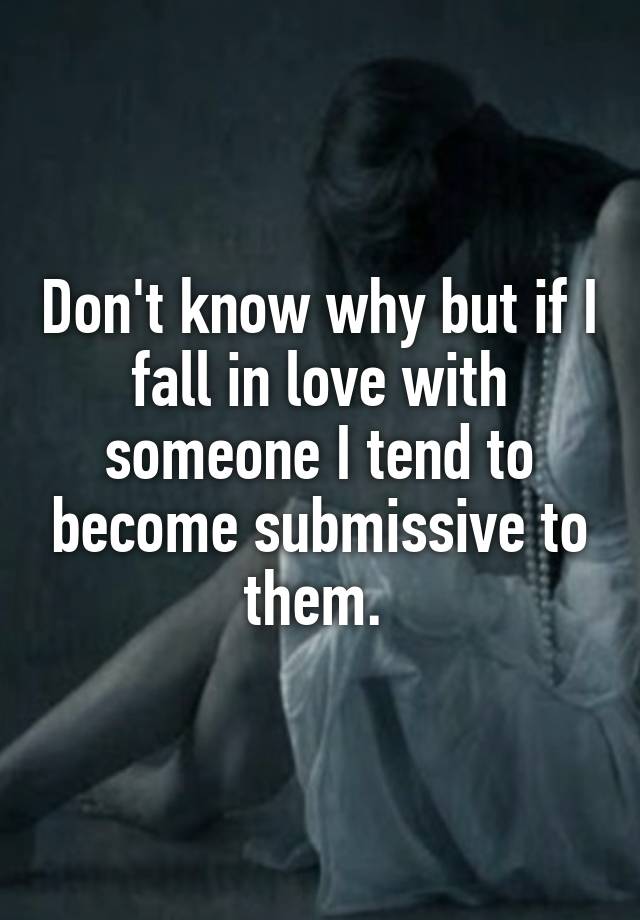 Don't know why but if I fall in love with someone I tend to become submissive to them. 