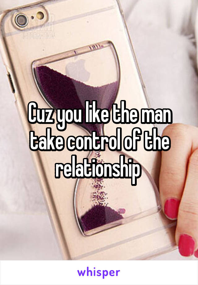 Cuz you like the man take control of the relationship 