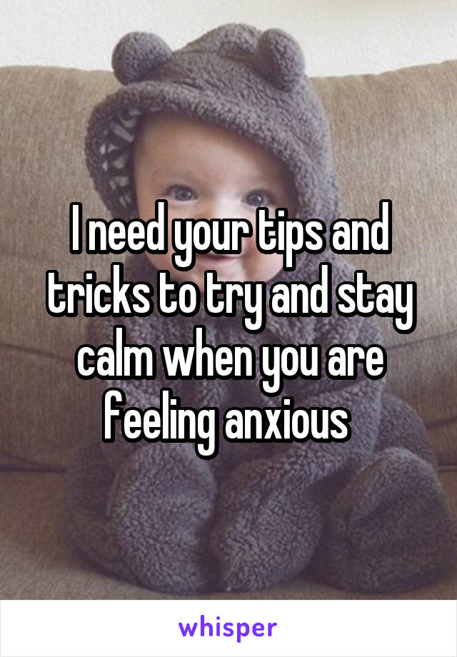 I need your tips and tricks to try and stay calm when you are feeling anxious 