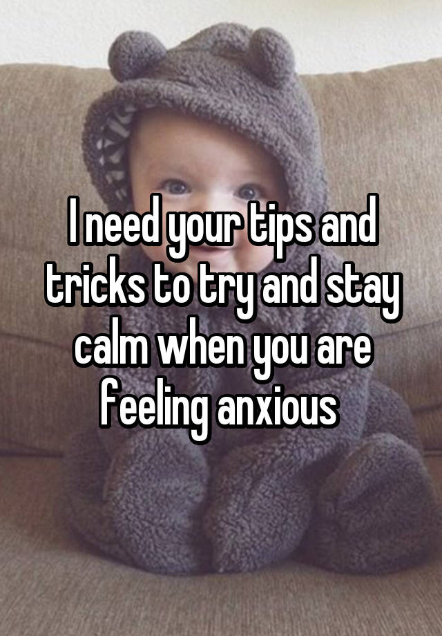 I need your tips and tricks to try and stay calm when you are feeling anxious 