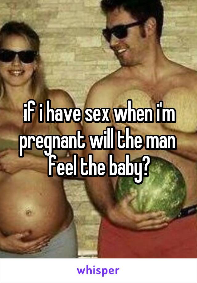 if i have sex when i'm pregnant will the man 
feel the baby?