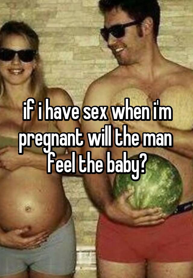 if i have sex when i'm pregnant will the man 
feel the baby?