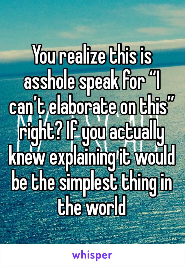 You realize this is asshole speak for “I can’t elaborate on this” right? If you actually knew explaining it would be the simplest thing in the world