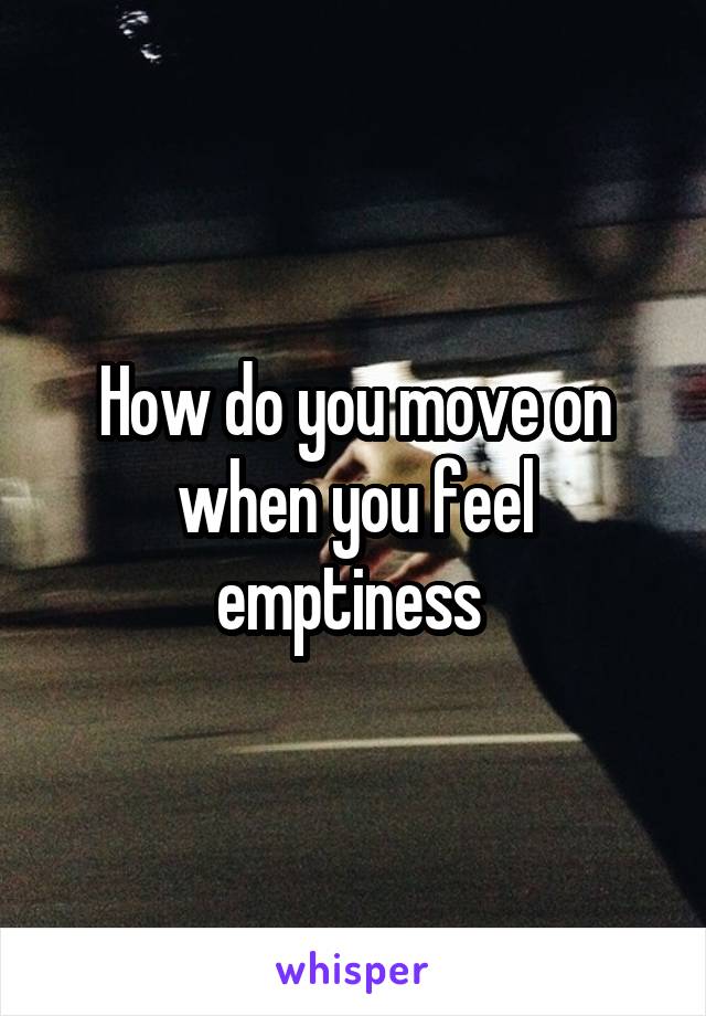 How do you move on when you feel emptiness 