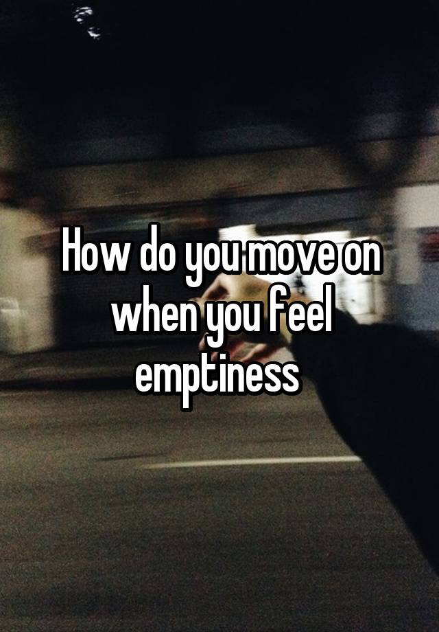 How do you move on when you feel emptiness 