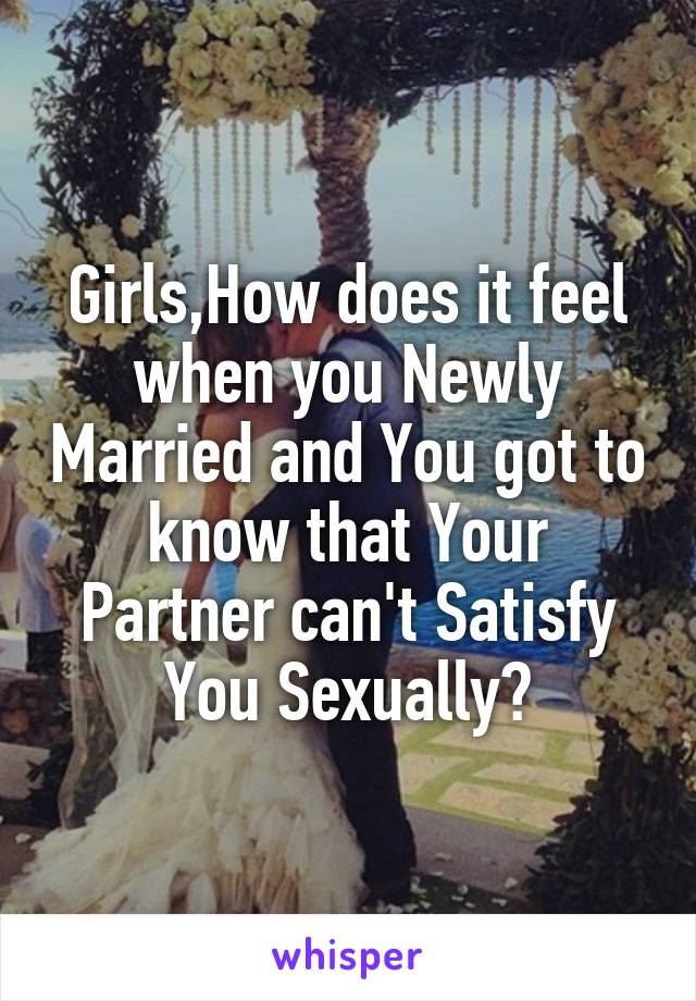 Girls,How does it feel when you Newly Married and You got to know that Your Partner can't Satisfy You Sexually?