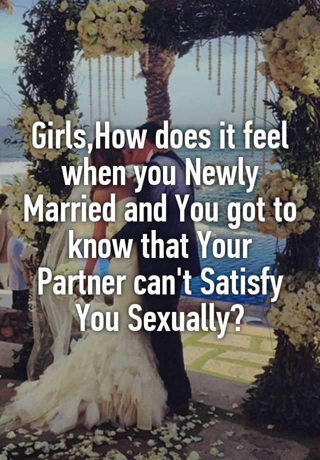 Girls,How does it feel when you Newly Married and You got to know that Your Partner can't Satisfy You Sexually?