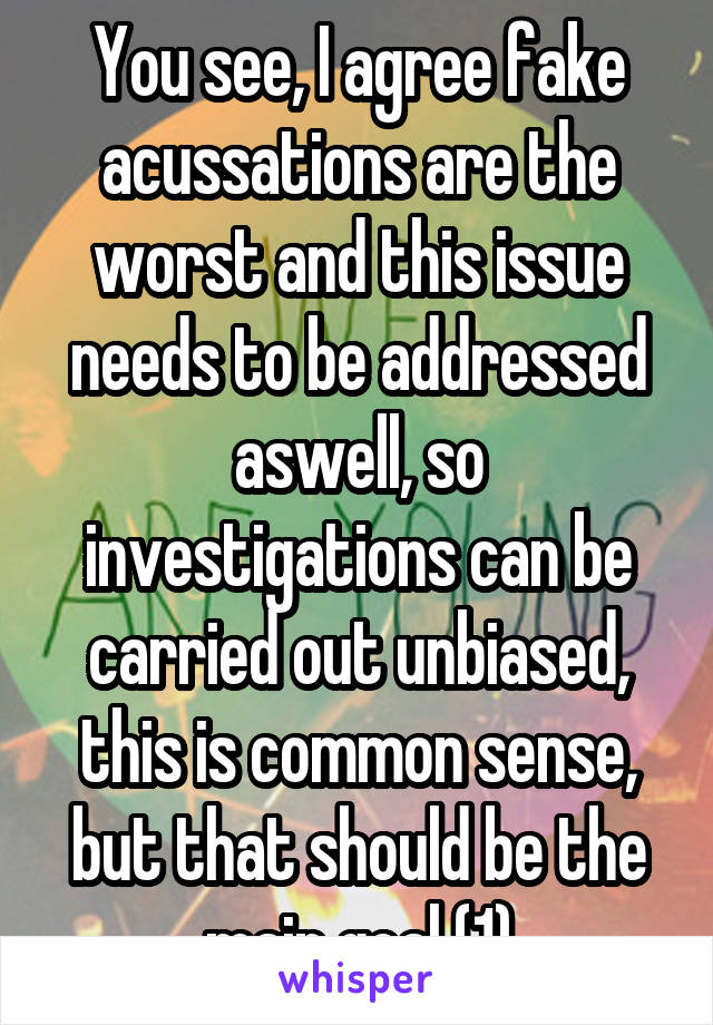 You see, I agree fake acussations are the worst and this issue needs to be addressed aswell, so investigations can be carried out unbiased, this is common sense, but that should be the main goal (1)