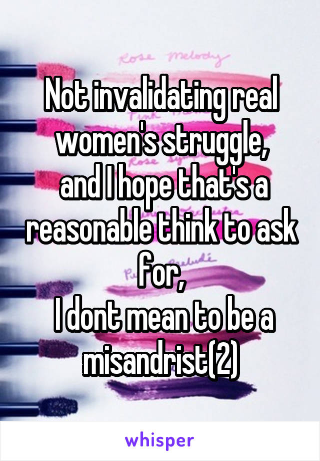 Not invalidating real women's struggle,
 and I hope that's a reasonable think to ask for,
 I dont mean to be a misandrist(2)