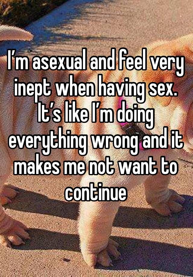 I’m asexual and feel very inept when having sex. It’s like I’m doing everything wrong and it makes me not want to continue 