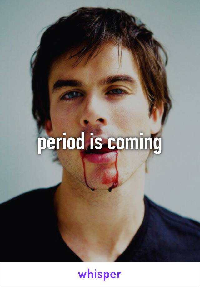 period is coming