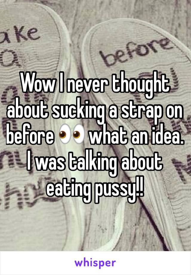 Wow I never thought about sucking a strap on before 👀 what an idea.  I was talking about eating pussy!! 