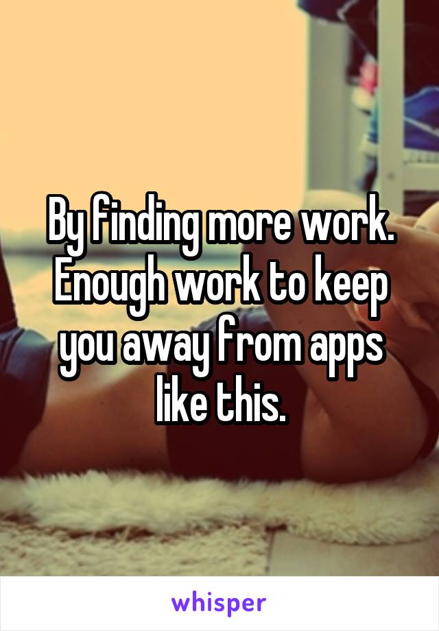 By finding more work.
Enough work to keep you away from apps like this.