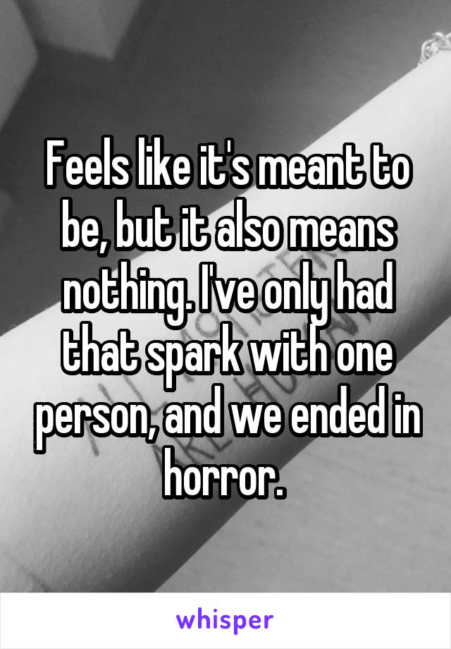 Feels like it's meant to be, but it also means nothing. I've only had that spark with one person, and we ended in horror. 