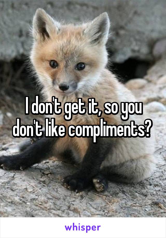 I don't get it, so you don't like compliments? 