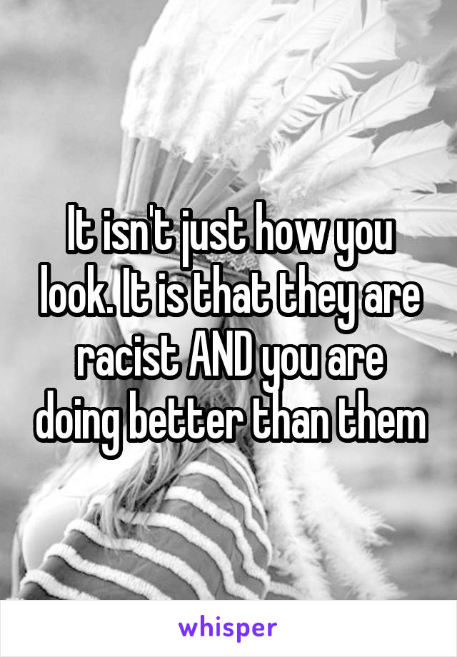 It isn't just how you look. It is that they are racist AND you are doing better than them