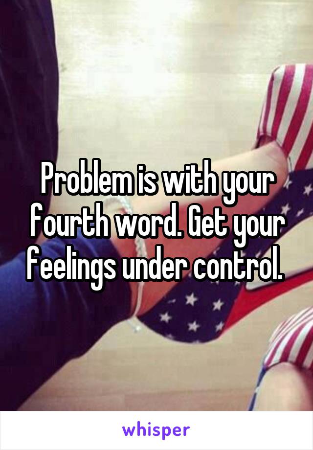 Problem is with your fourth word. Get your feelings under control. 