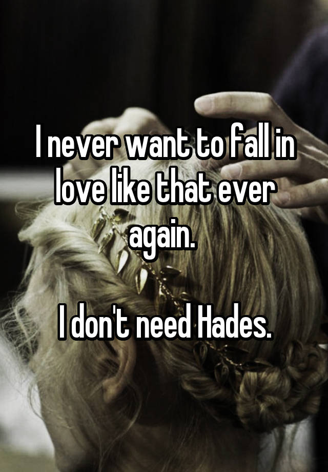 I never want to fall in love like that ever again. 

I don't need Hades.