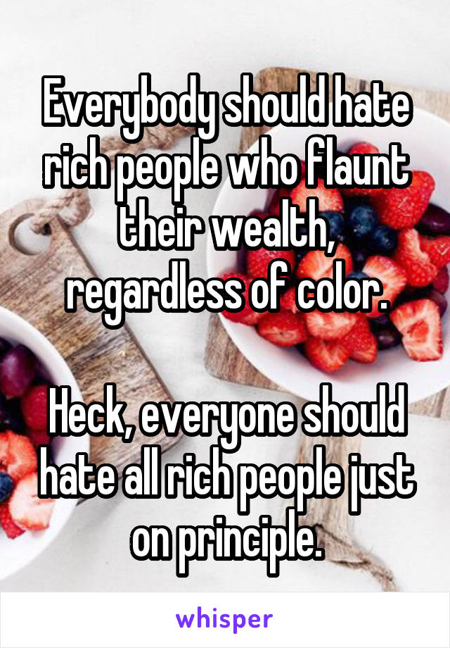 Everybody should hate rich people who flaunt their wealth, regardless of color.

Heck, everyone should hate all rich people just on principle.