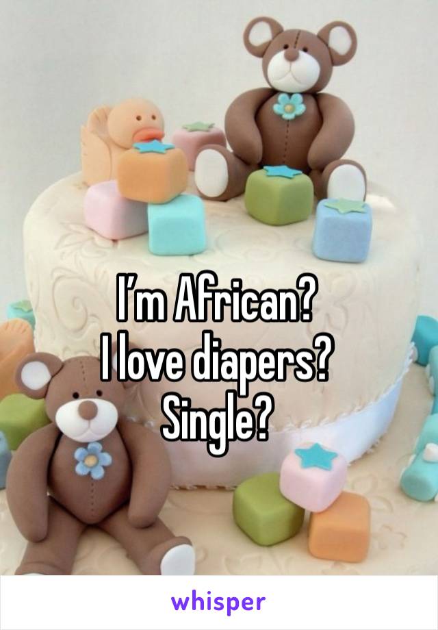 I’m African?
I love diapers?
Single?
