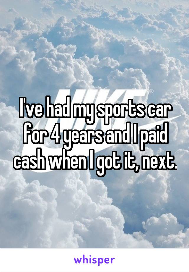 I've had my sports car for 4 years and I paid cash when I got it, next.