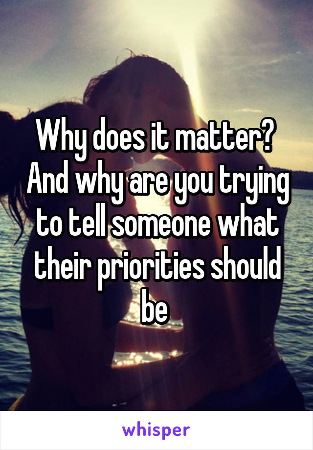 Why does it matter?  And why are you trying to tell someone what their priorities should be 